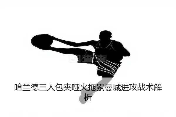 哈兰德三人包夹哑火拖累曼城进攻战术解析